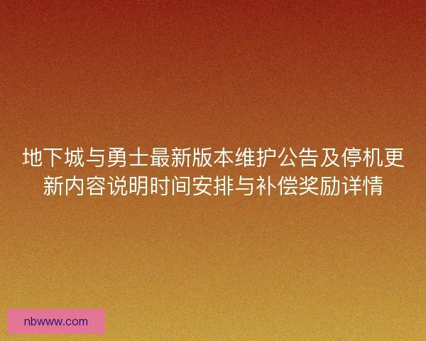 地下城与勇士最新版本维护公告及停机更新内容说明时间安排与补偿奖励详情