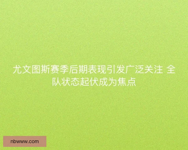 尤文图斯赛季后期表现引发广泛关注 全队状态起伏成为焦点