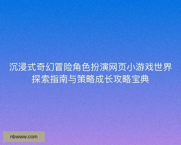 沉浸式奇幻冒险角色扮演网页小游戏世界探索指南与策略成长攻略宝典