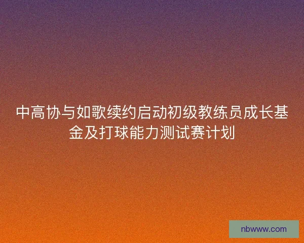 中高协与如歌续约启动初级教练员成长基金及打球能力测试赛计划