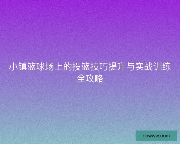 小镇篮球场上的投篮技巧提升与实战训练全攻略