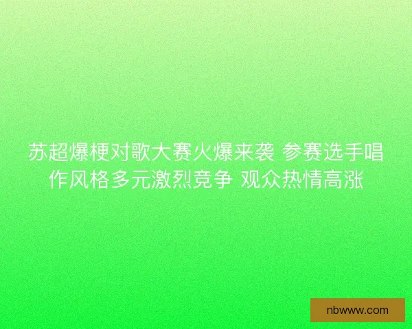 苏超爆梗对歌大赛火爆来袭 参赛选手唱作风格多元激烈竞争 观众热情高涨