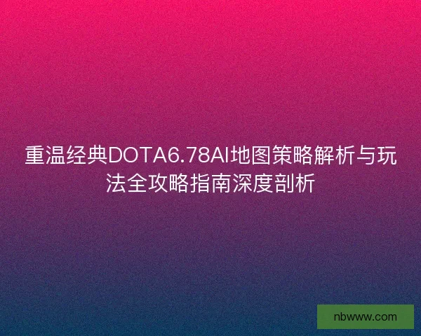 重温经典DOTA6.78AI地图策略解析与玩法全攻略指南深度剖析