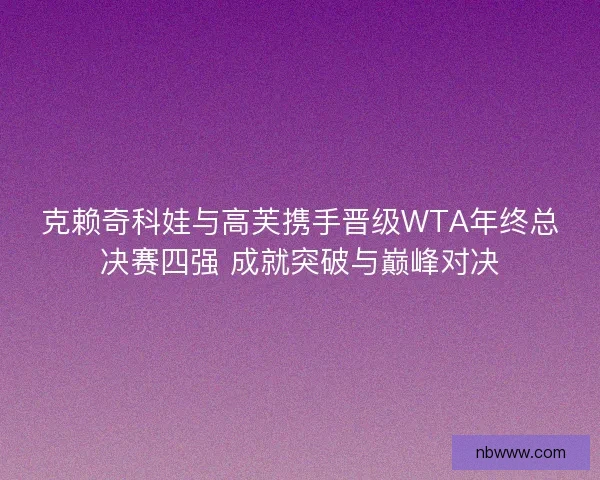 克赖奇科娃与高芙携手晋级WTA年终总决赛四强 成就突破与巅峰对决