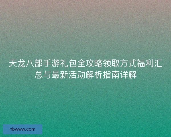 天龙八部手游礼包全攻略领取方式福利汇总与最新活动解析指南详解