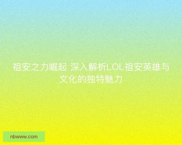 祖安之力崛起 深入解析LOL祖安英雄与文化的独特魅力