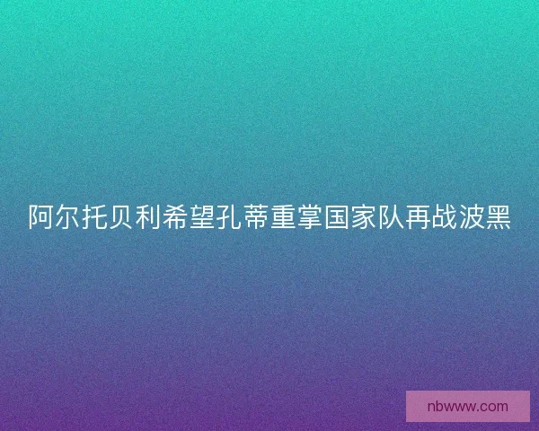 阿尔托贝利希望孔蒂重掌国家队再战波黑