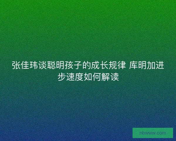 张佳玮谈聪明孩子的成长规律 库明加进步速度如何解读