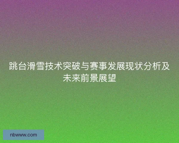 跳台滑雪技术突破与赛事发展现状分析及未来前景展望