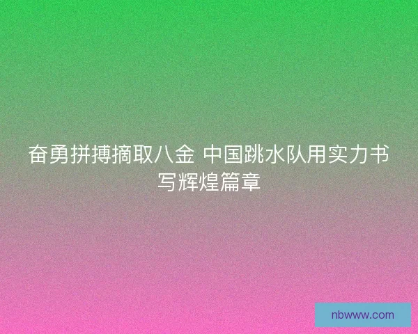 奋勇拼搏摘取八金 中国跳水队用实力书写辉煌篇章