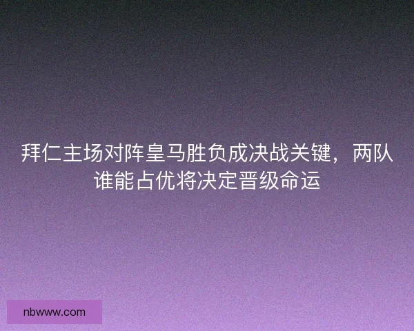 拜仁主场对阵皇马胜负成决战关键，两队谁能占优将决定晋级命运