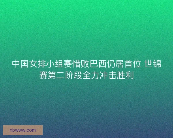 中国女排小组赛惜败巴西仍居首位 世锦赛第二阶段全力冲击胜利