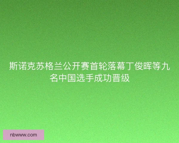 斯诺克苏格兰公开赛首轮落幕丁俊晖等九名中国选手成功晋级