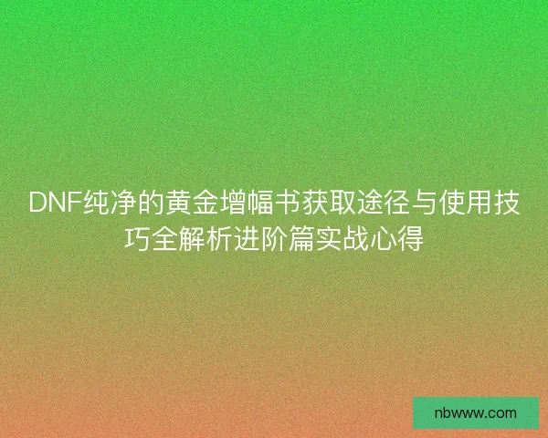 DNF纯净的黄金增幅书获取途径与使用技巧全解析进阶篇实战心得