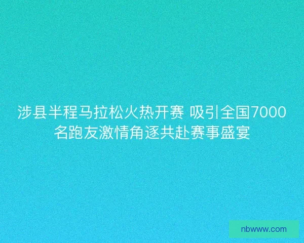 涉县半程马拉松火热开赛 吸引全国7000名跑友激情角逐共赴赛事盛宴