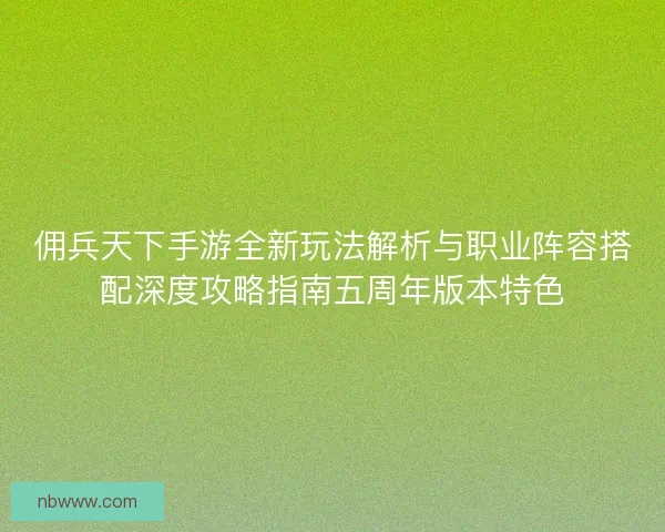 佣兵天下手游全新玩法解析与职业阵容搭配深度攻略指南五周年版本特色