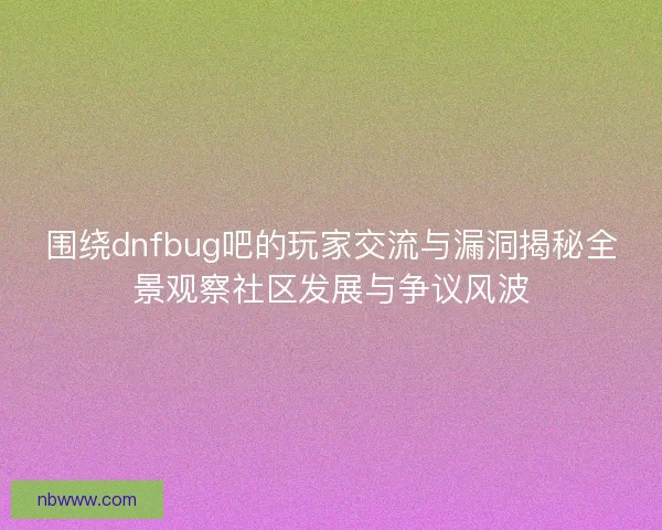 围绕dnfbug吧的玩家交流与漏洞揭秘全景观察社区发展与争议风波