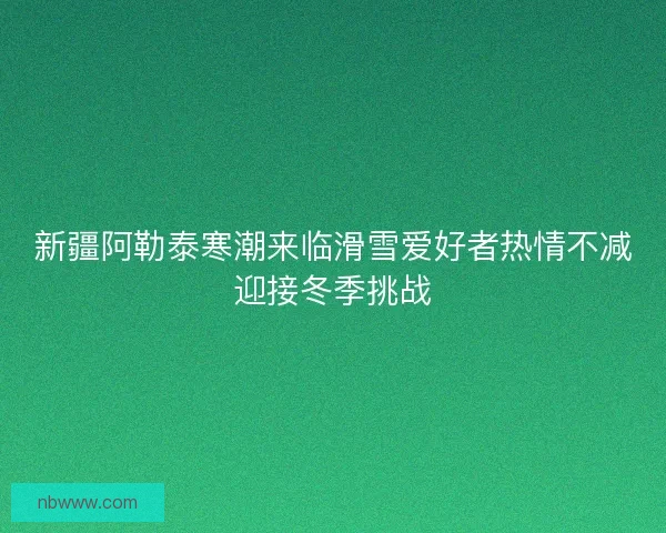 新疆阿勒泰寒潮来临滑雪爱好者热情不减迎接冬季挑战