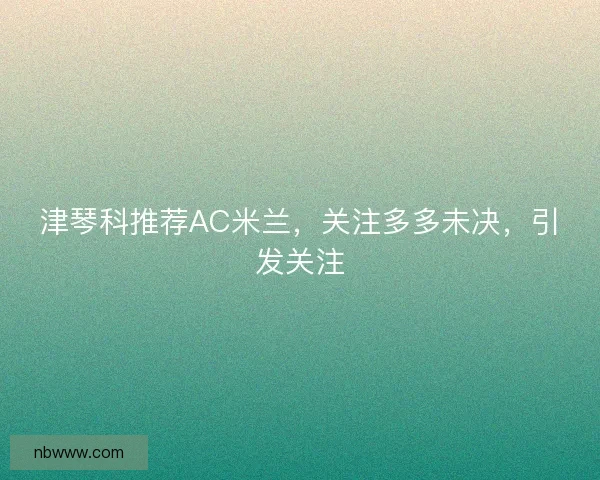津琴科推荐AC米兰，关注多多未决，引发关注
