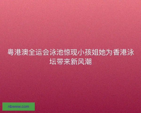 粤港澳全运会泳池惊现小孩姐她为香港泳坛带来新风潮